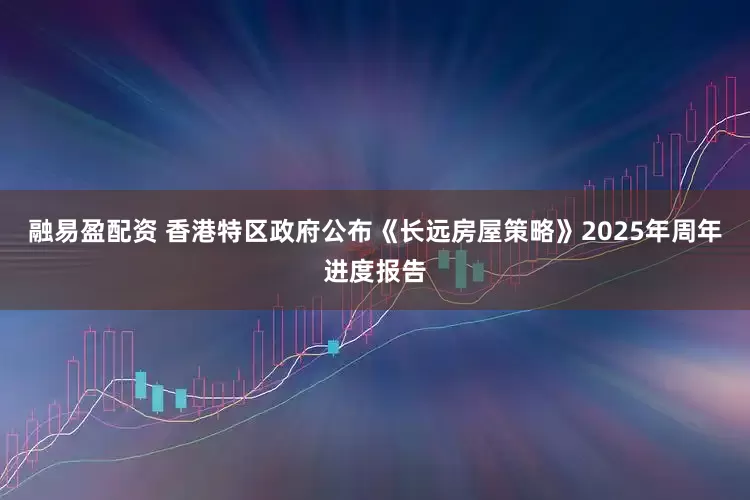 融易盈配资 香港特区政府公布《长远房屋策略》2025年周年进度报告