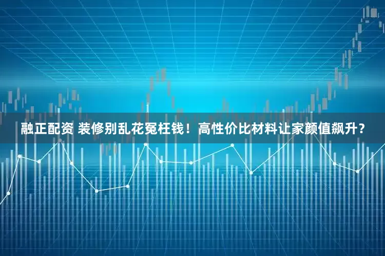融正配资 装修别乱花冤枉钱！高性价比材料让家颜值飙升？
