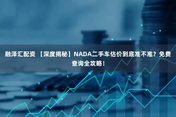 融泽汇配资 【深度揭秘】NADA二手车估价到底准不准？免费查询全攻略！