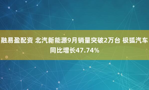 融易盈配资 北汽新能源9月销量突破2万台 极狐汽车同比增长47.74%