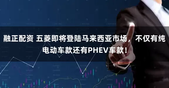 融正配资 五菱即将登陆马来西亚市场，不仅有纯电动车款还有PHEV车款！