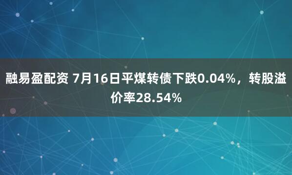 融易盈配资 7月16日平煤转债下跌0.04%，转股溢价率28.54%