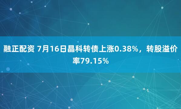 融正配资 7月16日晶科转债上涨0.38%，转股溢价率79.15%