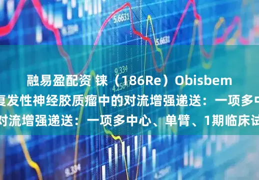 融易盈配资 铼（186Re）Obisbemeda（186RNL）在复发性神经胶质瘤中的对流增强递送：一项多中心、单臂、1期临床试验