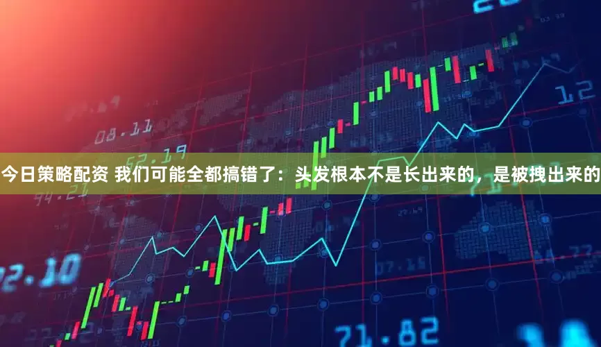 今日策略配资 我们可能全都搞错了：头发根本不是长出来的，是被拽出来的