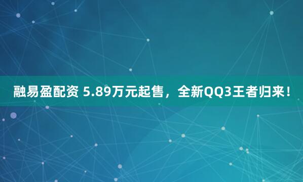 融易盈配资 5.89万元起售，全新QQ3王者归来！