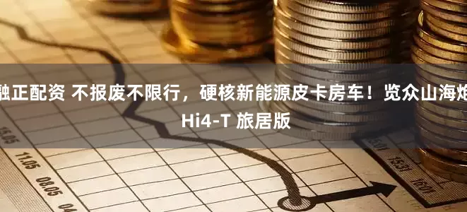 融正配资 不报废不限行,硬核新能源皮卡房车!览众山海炮 Hi4-T 旅居版