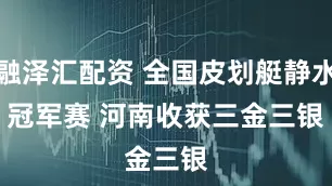 融泽汇配资 全国皮划艇静水冠军赛 河南收获三金三银