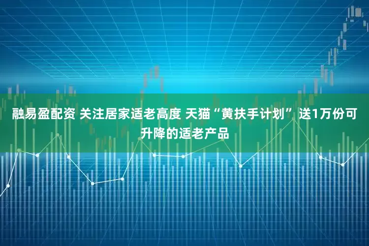 融易盈配资 关注居家适老高度 天猫“黄扶手计划” 送1万份可升降的适老产品