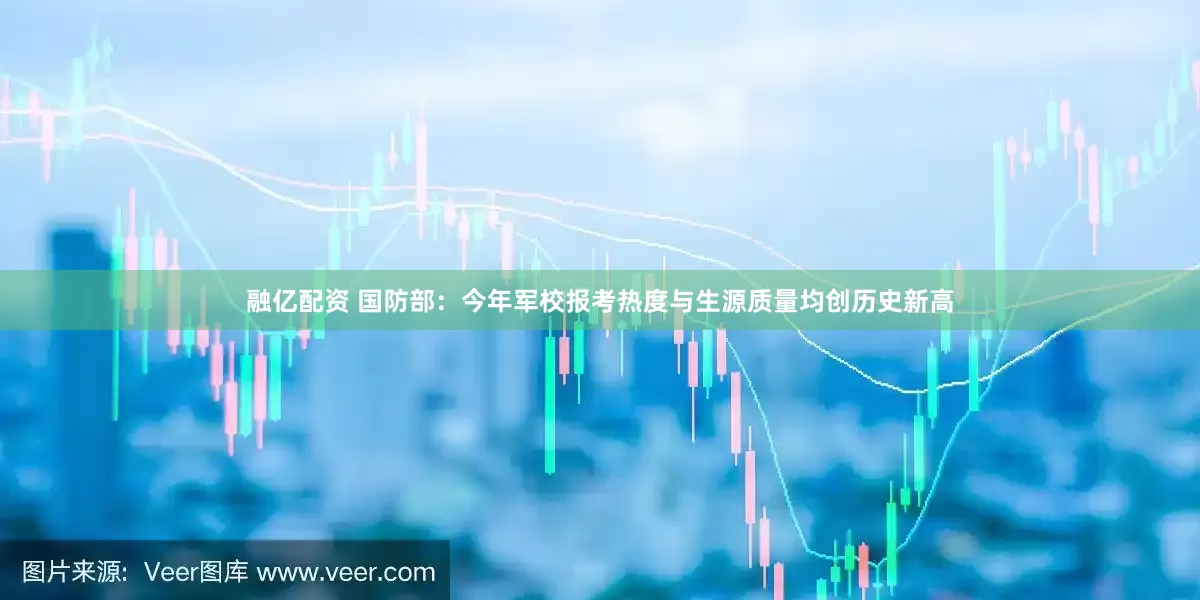融亿配资 国防部：今年军校报考热度与生源质量均创历史新高