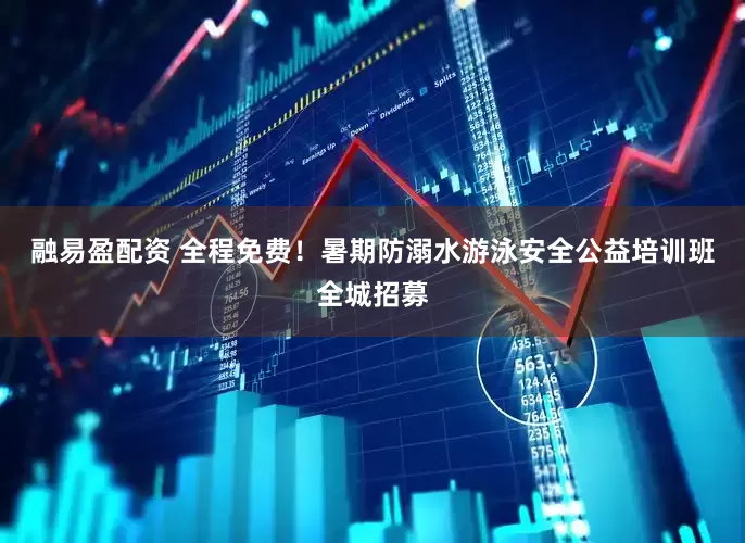 融易盈配资 全程免费！暑期防溺水游泳安全公益培训班全城招募