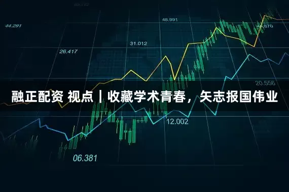 融正配资 视点｜收藏学术青春，矢志报国伟业