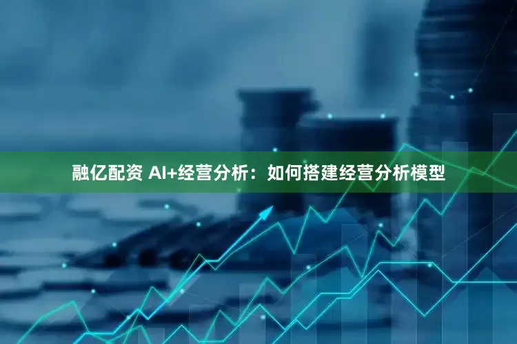 融亿配资 AI+经营分析：如何搭建经营分析模型