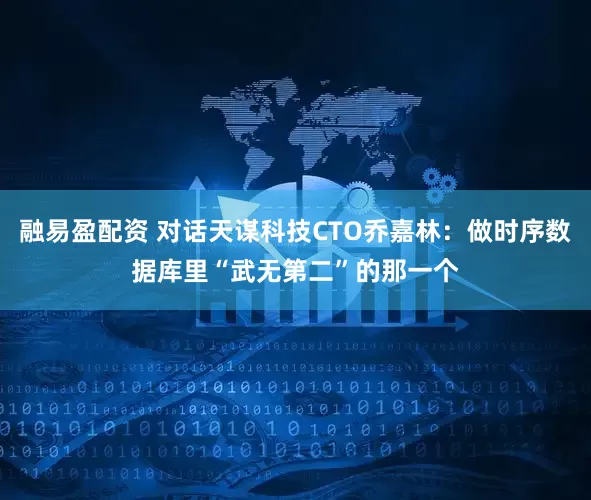 融易盈配资 对话天谋科技CTO乔嘉林：做时序数据库里“武无第二”的那一个