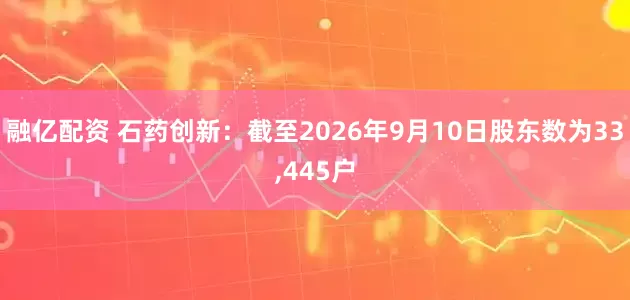 融亿配资 石药创新：截至2026年9月10日股东数为33,445户